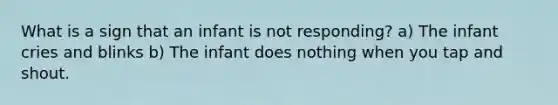 What is a sign that an infant is not responding? a) The infant cries and blinks b) The infant does nothing when you tap and shout.