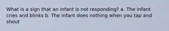 What is a sign that an infant is not responding? a. The infant cries and blinks b. The infant does nothing when you tap and shout