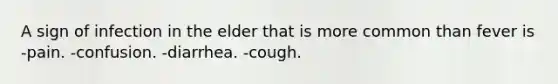 A sign of infection in the elder that is more common than fever is -pain. -confusion. -diarrhea. -cough.