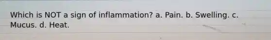 Which is NOT a sign of inflammation? a. Pain. b. Swelling. c. Mucus. d. Heat.