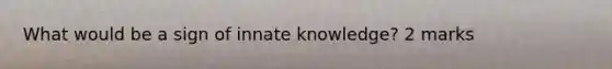 What would be a sign of innate knowledge? 2 marks