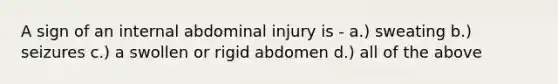 A sign of an internal abdominal injury is - a.) sweating b.) seizures c.) a swollen or rigid abdomen d.) all of the above