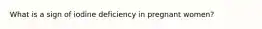 What is a sign of iodine deficiency in pregnant women?