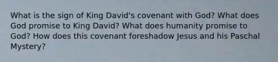 What is the sign of King David's covenant with God? What does God promise to King David? What does humanity promise to God? How does this covenant foreshadow Jesus and his Paschal Mystery?