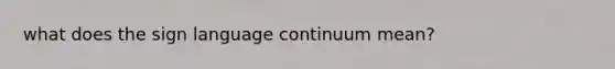 what does the sign language continuum mean?