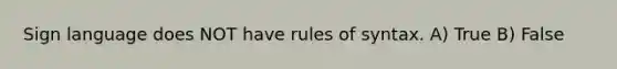 Sign language does NOT have rules of syntax. A) True B) False