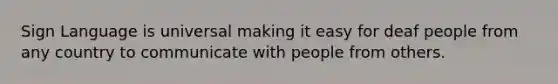 Sign Language is universal making it easy for deaf people from any country to communicate with people from others.