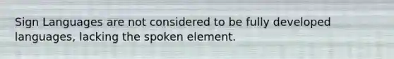 Sign Languages are not considered to be fully developed languages, lacking the spoken element.