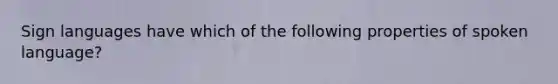 Sign languages have which of the following properties of spoken language?