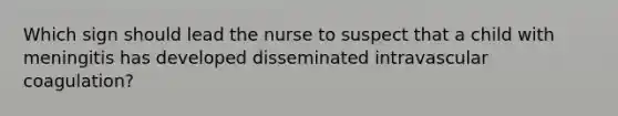 Which sign should lead the nurse to suspect that a child with meningitis has developed disseminated intravascular coagulation?