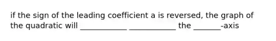 if the sign of the leading coefficient a is reversed, the graph of the quadratic will ____________ ____________ the _______-axis