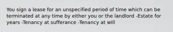 You sign a lease for an unspecified period of time which can be terminated at any time by either you or the landlord -Estate for years -Tenancy at sufferance -Tenancy at will