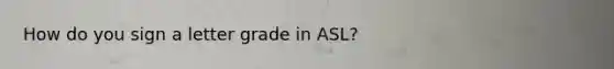 How do you sign a letter grade in ASL?