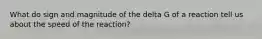 What do sign and magnitude of the delta G of a reaction tell us about the speed of the reaction?