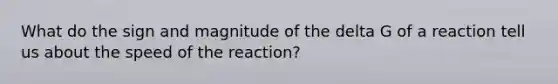 What do the sign and magnitude of the delta G of a reaction tell us about the speed of the reaction?