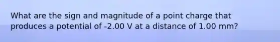 What are the sign and magnitude of a point charge that produces a potential of -2.00 V at a distance of 1.00 mm?