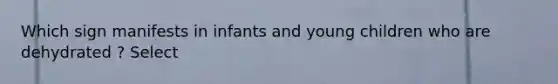 Which sign manifests in infants and young children who are dehydrated ? Select