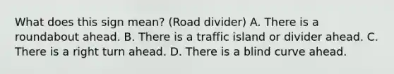 What does this sign mean? (Road divider) A. There is a roundabout ahead. B. There is a traffic island or divider ahead. C. There is a right turn ahead. D. There is a blind curve ahead.