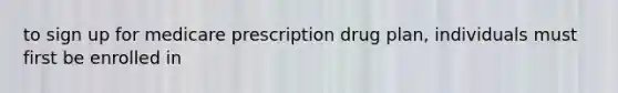 to sign up for medicare prescription drug plan, individuals must first be enrolled in