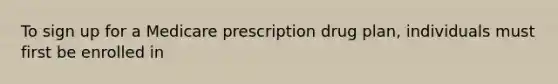 To sign up for a Medicare prescription drug plan, individuals must first be enrolled in