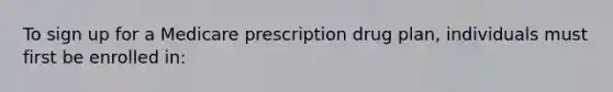 To sign up for a Medicare prescription drug plan, individuals must first be enrolled in: