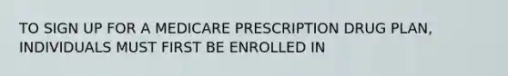 TO SIGN UP FOR A MEDICARE PRESCRIPTION DRUG PLAN, INDIVIDUALS MUST FIRST BE ENROLLED IN