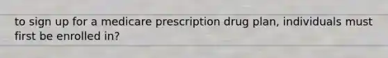 to sign up for a medicare prescription drug plan, individuals must first be enrolled in?