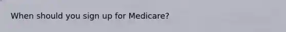 When should you sign up for Medicare?