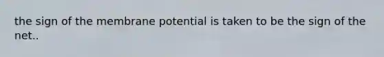 the sign of the membrane potential is taken to be the sign of the net..