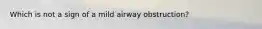 Which is not a sign of a mild airway obstruction?