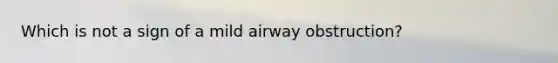 Which is not a sign of a mild airway obstruction?