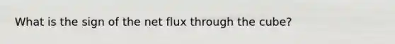 What is the sign of the net flux through the cube?