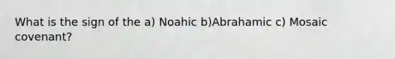 What is the sign of the a) Noahic b)Abrahamic c) Mosaic covenant?