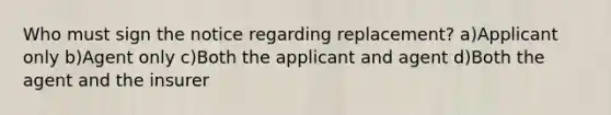 Who must sign the notice regarding replacement? a)Applicant only b)Agent only c)Both the applicant and agent d)Both the agent and the insurer