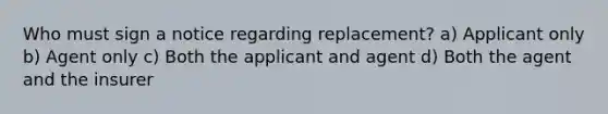 Who must sign a notice regarding replacement? a) Applicant only b) Agent only c) Both the applicant and agent d) Both the agent and the insurer