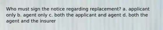 Who must sign the notice regarding replacement? a. applicant only b. agent only c. both the applicant and agent d. both the agent and the insurer