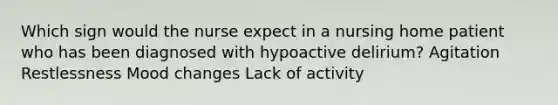 Which sign would the nurse expect in a nursing home patient who has been diagnosed with hypoactive delirium? Agitation Restlessness Mood changes Lack of activity