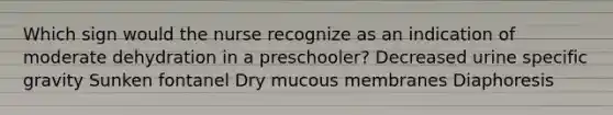 Which sign would the nurse recognize as an indication of moderate dehydration in a preschooler? Decreased urine specific gravity Sunken fontanel Dry mucous membranes Diaphoresis