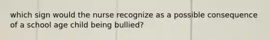 which sign would the nurse recognize as a possible consequence of a school age child being bullied?