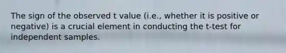 The sign of the observed t value (i.e., whether it is positive or negative) is a crucial element in conducting the t-test for independent samples.