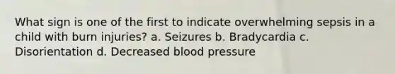 What sign is one of the first to indicate overwhelming sepsis in a child with burn injuries? a. Seizures b. Bradycardia c. Disorientation d. Decreased blood pressure