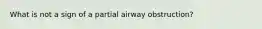 What is not a sign of a partial airway obstruction?