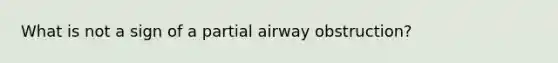 What is not a sign of a partial airway obstruction?