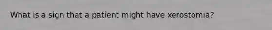 What is a sign that a patient might have xerostomia?