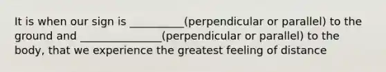 It is when our sign is __________(perpendicular or parallel) to the ground and _______________(perpendicular or parallel) to the body, that we experience the greatest feeling of distance