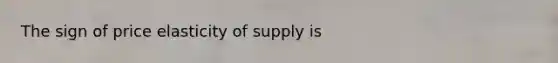 The sign of price elasticity of supply is