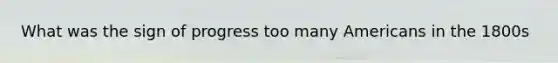 What was the sign of progress too many Americans in the 1800s