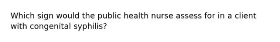 Which sign would the public health nurse assess for in a client with congenital syphilis?