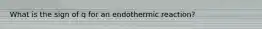 What is the sign of q for an endothermic reaction?