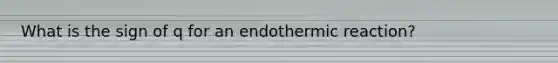 What is the sign of q for an endothermic reaction?